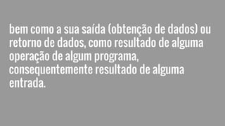 bem como a sua saída (obtenção de dados) ou
retorno de dados, como resultado de alguma
operação de algum programa,
consequentemente resultado de alguma
entrada.
 