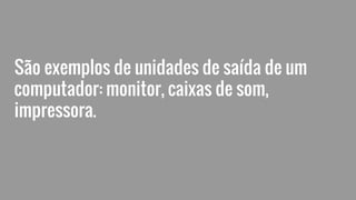 São exemplos de unidades de saída de um
computador: monitor, caixas de som,
impressora.
 