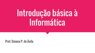 Introdução básica à
Informática
Prof. Daiana P. de Ávila
 