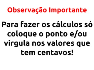 Observação Importante

Para fazer os cálculos só
coloque o ponto e/ou
virgula nos valores que
tem centavos!

 