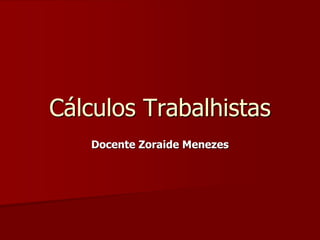 Cálculos Trabalhistas
Docente Zoraide Menezes
 