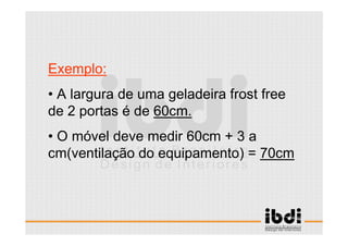 13 /117
ESCALA E ERGONOMIA
Exemplo:
• A largura de uma geladeira frost free
de 2 portas é de 60cm.
• O móvel deve medir 60cm + 3 a
cm(ventilação do equipamento) = 70cm
 