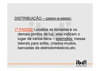 28 /117
ESCALA E ERGONOMIA
DISTRIBUIÇÃO – passo-a-passo:
1º PASSO: Localize as tomadas e os
demais pontos de luz, eles indicam o
lugar de vários itens – exemplos: mesas
laterais para sofás, criados-mudos,
bancadas de eletrodomésticos,etc.
 