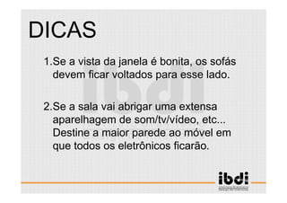 39 /117
ESCALA E ERGONOMIA
1.Se a vista da janela é bonita, os sofás
devem ficar voltados para esse lado.
2.Se a sala vai abrigar uma extensa
aparelhagem de som/tv/vídeo, etc...
Destine a maior parede ao móvel em
que todos os eletrônicos ficarão.
DICAS
 