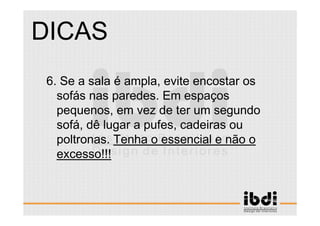 49 /117
ESCALA E ERGONOMIA
6. Se a sala é ampla, evite encostar os
sofás nas paredes. Em espaços
pequenos, em vez de ter um segundo
sofá, dê lugar a pufes, cadeiras ou
poltronas. Tenha o essencial e não o
excesso!!!
DICAS
 