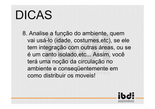 56 /117
ESCALA E ERGONOMIA
8. Analise a função do ambiente, quem
vai usá-lo (idade, costumes,etc), se ele
tem integração com outras áreas, ou se
é um canto isolado,etc... Assim, você
terá uma noção da circulação no
ambiente e conseqüentemente em
como distribuir os moveis!
DICAS
 