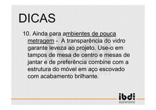 61 /117
ESCALA E ERGONOMIA
10. Ainda para ambientes de pouca
metragem - A transparência do vidro
garante leveza ao projeto. Use-o em
tampos de mesa de centro e mesas de
jantar e de preferência combine com a
estrutura do móvel em aço escovado
com acabamento brilhante.
DICAS
 