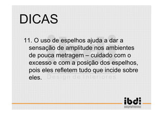 64 /117
ESCALA E ERGONOMIA
11. O uso de espelhos ajuda a dar a
sensação de amplitude nos ambientes
de pouca metragem – cuidado com o
excesso e com a posição dos espelhos,
pois eles refletem tudo que incide sobre
eles.
DICAS
 