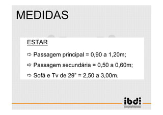 73 /117
ESCALA E ERGONOMIA
MEDIDAS
ESTAR
Passagem principal = 0,90 a 1,20m;
Passagem secundária = 0,50 a 0,60m;
Sofá e Tv de 29” = 2,50 a 3,00m.
 