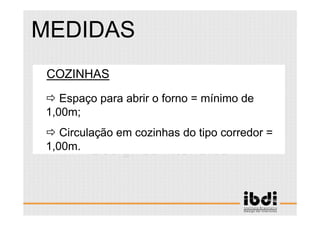 94 /117
ESCALA E ERGONOMIA
COZINHAS
Espaço para abrir o forno = mínimo de
1,00m;
Circulação em cozinhas do tipo corredor =
1,00m.
MEDIDAS
 
