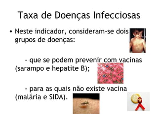 Taxa de Doenças Infecciosas
• Neste indicador, consideram-se dois
  grupos de doenças:

    - que se podem prevenir com vacinas
 (sarampo e hepatite B);

   - para as quais não existe vacina
 (malária e SIDA).
 
