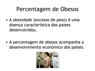 Percentagem de Obesos
• A obesidade (excesso de peso) é uma
  doença característica dos países
  desenvolvidos.

• A percentagem de obesos acompanha o
  desenvolvimento económico dos países.
 