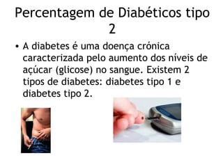 Percentagem de Diabéticos tipo
             2
• A diabetes é uma doença crónica
  caracterizada pelo aumento dos níveis de
  açúcar (glicose) no sangue. Existem 2
  tipos de diabetes: diabetes tipo 1 e
  diabetes tipo 2.
 