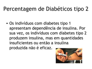 Percentagem de Diabéticos tipo 2

• Os indivíduos com diabetes tipo 1
  apresentam dependência de insulina. Por
  sua vez, os indivíduos com diabetes tipo 2
  produzem insulina, mas em quantidades
  insuficientes ou então a insulina
  produzida não é eficaz.
 