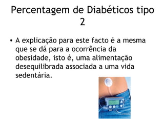 Percentagem de Diabéticos tipo
             2
• A explicação para este facto é a mesma
  que se dá para a ocorrência da
  obesidade, isto é, uma alimentação
  desequilibrada associada a uma vida
  sedentária.
 