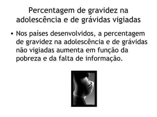 Percentagem de gravidez na
 adolescência e de grávidas vigiadas
• Nos países desenvolvidos, a percentagem
  de gravidez na adolescência e de grávidas
  não vigiadas aumenta em função da
  pobreza e da falta de informação.
 