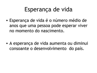 Esperança de vida
• Esperança de vida é o número médio de
  anos que uma pessoa pode esperar viver
  no momento do nascimento.

• A esperança de vida aumenta ou diminui
  consoante o desenvolvimento do país.
 
