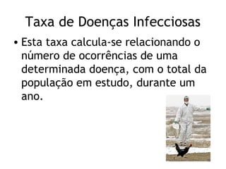 Taxa de Doenças Infecciosas
• Esta taxa calcula-se relacionando o
  número de ocorrências de uma
  determinada doença, com o total da
  população em estudo, durante um
  ano.
 