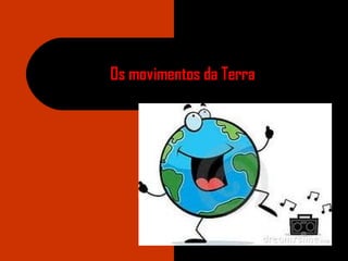 Os movimentos da Terra
 