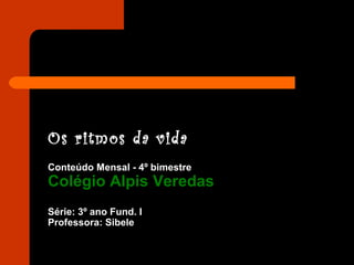 Os ritmos da vida
Conteúdo Mensal - 4º bimestre
Colégio Alpis Veredas
Série: 3º ano Fund. I
Professora: Sibele
 