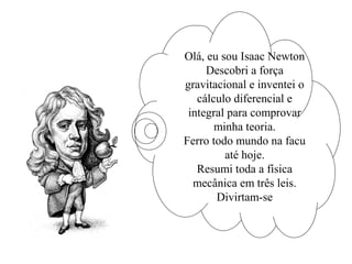 Olá, eu sou Isaac Newton
Descobri a força
gravitacional e inventei o
cálculo diferencial e
integral para comprovar
minha teoria.
Ferro todo mundo na facu
até hoje.
Resumi toda a física
mecânica em três leis.
Divirtam-se
 