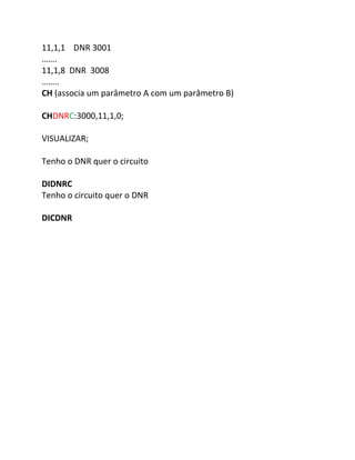 11,1,1 DNR 3001 
……. 
11,1,8 DNR 3008 
…….. 
CH (associa um parâmetro A com um parâmetro B) 
CHDNRC:3000,11,1,0; 
VISUALIZAR; 
Tenho o DNR quer o circuito 
DIDNRC 
Tenho o circuito quer o DNR 
DICDNR 
 
