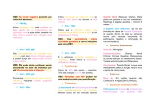 OBS: Se tornar negativo somente por
volta de 6 semanas.
 HBeAg:
Indica replicação viral, está presente na
fase aguda até o encerramento da
replicação viral e pode estar presente na
fase crônica quando tiver infecção ativa
replicante.
 Anti – HBC IgM:
São imunoglobulinas de produção mais
precoce, com isso indicam infecção aguda
e podem surgir em reagudização durante
a fase crônica.
OBS: Ele pode ainda continuar sendo
encontrado no soro do indivíduo por
até 32 semanas após a infecção.
 Anti – HBC IgG:
Permanece positivo durante toda a vida do
indivíduo, indicando contato pregresso
com o vírus.
 Anti – HBe:
Indica interrupção da replicação viral ao
final da fase aguda ou durante a fase
crônica.
 Anti – HBs:
Indica que o indivíduo obteve uma
resposta imune eficaz contra o HBV, ai vai
desaparecer o HbsAg.
OBS: Sua persistência indica
imunidade protetora a novas infecções
pelo vírus HBV.
 Anti – HBV:
É o anticorpo produzido mediante a
vacinação, então indica a imunização
artificial do indivíduo.
 Cronificação:
Cerca de 90% dos recém – nascidos;
70% das crianças; 5 a 7% dos adultos.
OBS: Pacientes com HIV podem ter
uma evolução maior para cronificação.
 Tratamento:
⚠️Importante: A maioria dos pacientes se
cura espontaneamente da infecção.
Nesses casos vai ser indicado apenas
Suporte Geral (Repouso relativo; Dieta
pobre em gordura e rica em carboidrato;
Restringir a ingesta alcoólica – mínimo 6
meses; )
💊 Suporte com Antivirais: Só vai ser
indicado em casos de Hepatite Fulminante
(é quando dentro de dias ou semanas
ocorre uma necrose importante do
parênquima hepático e diminuição do
volume hepático).
 Tenofovir Alafenamida:
Dose de: 300 mg/dia.
Contraindicações: Doença Renal
Crônica; Cirrose Hepática; Osteoporose
ou outras doenças do metabolismo ósseo;
Terapia antirretroviral com Didanosina.
Acompanhar: Função Renal, porque esse
medicamento altera a função renal e leva
a perda de cálcio ósseo.
 Entecavir:
Dose de: 0,5 mg/dia (quando não
Cirróticos) e 1 mg/dia (em Cirróticos).
 Exposição Acidental ao HBV:
💊 Situações de: Estupro ou Acidente com
Perfurocortante com paciente HBV
 