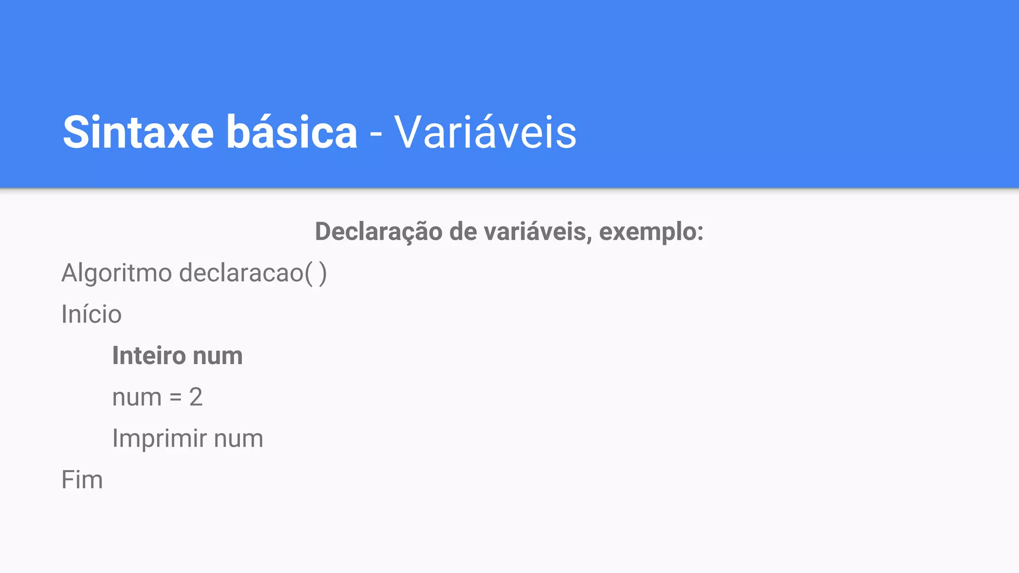 Sintaxe básica - Variáveis
Declaração de variáveis, exemplo:
Algoritmo declaracao( )
Início
Inteiro num
num = 2
Imprimir num
Fim
 