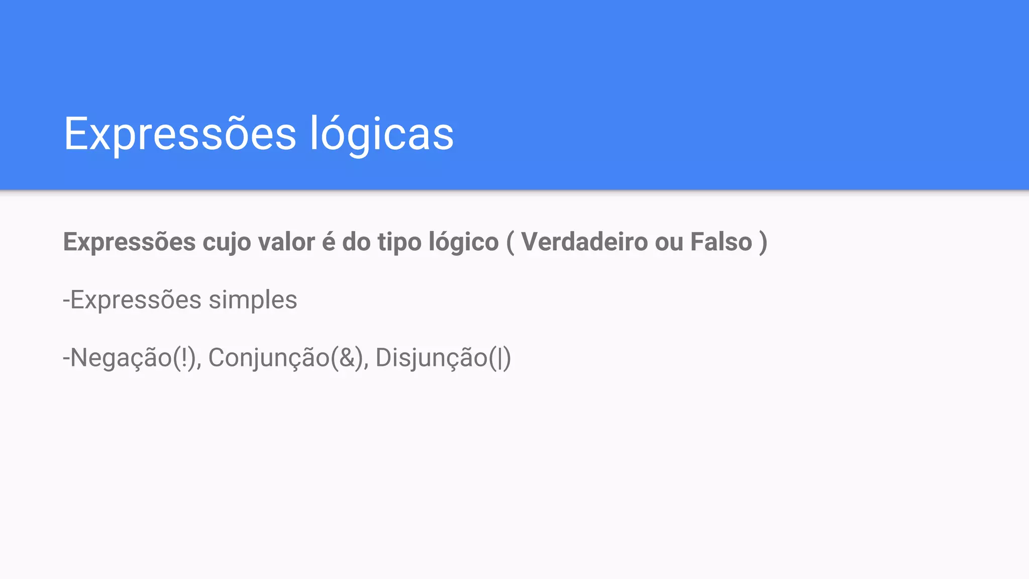 Expressões lógicas
Expressões cujo valor é do tipo lógico ( Verdadeiro ou Falso )
-Expressões simples
-Negação(!), Conjunção(&), Disjunção(|)
 