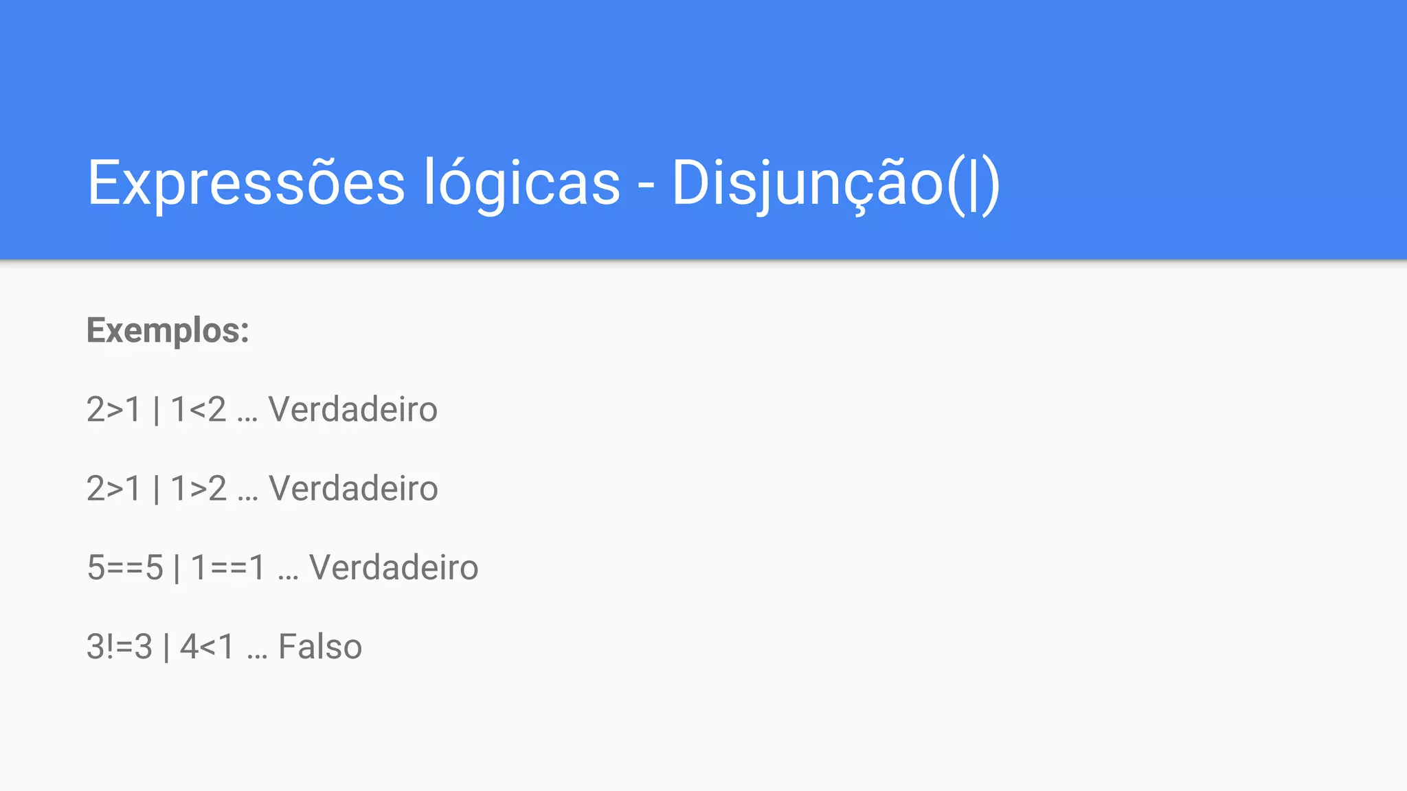 Expressões lógicas - Disjunção(|)
Exemplos:
2>1 | 1<2 … Verdadeiro
2>1 | 1>2 … Verdadeiro
5==5 | 1==1 … Verdadeiro
3!=3 | 4<1 … Falso
 