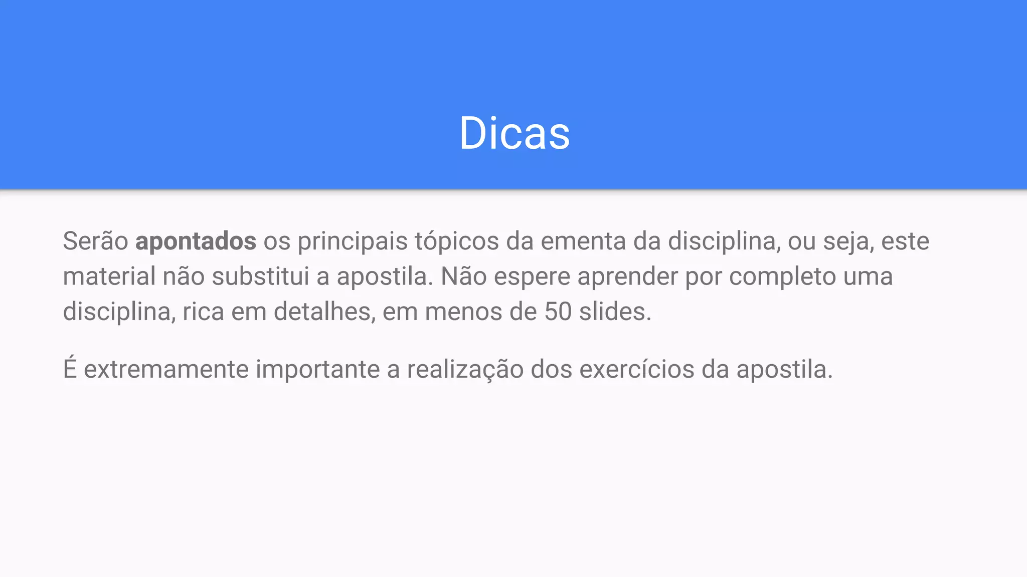 Dicas
Serão apontados os principais tópicos da ementa da disciplina, ou seja, este
material não substitui a apostila. Não espere aprender por completo uma
disciplina, rica em detalhes, em menos de 50 slides.
É extremamente importante a realização dos exercícios da apostila.
 