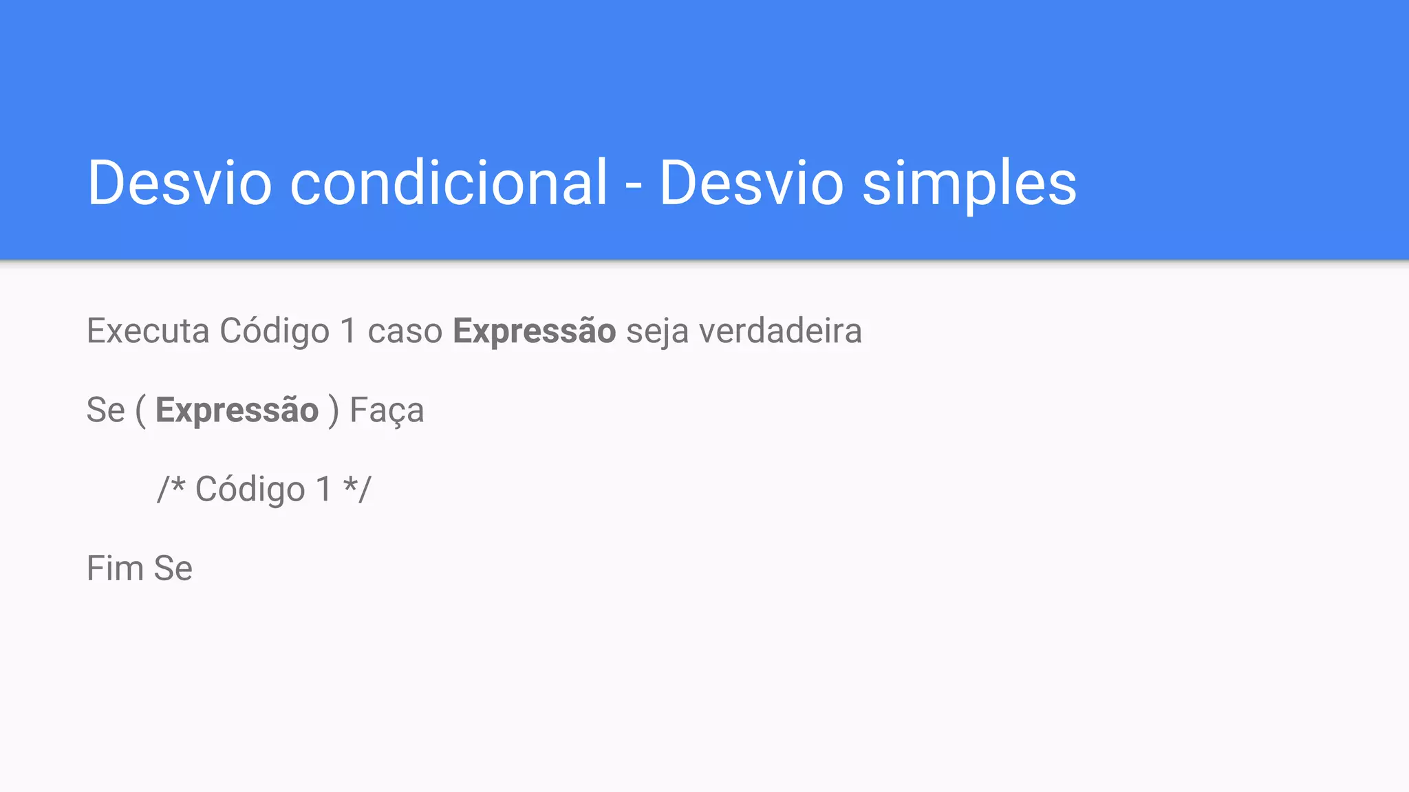 Desvio condicional - Desvio simples
Executa Código 1 caso Expressão seja verdadeira
Se ( Expressão ) Faça
/* Código 1 */
Fim Se
 