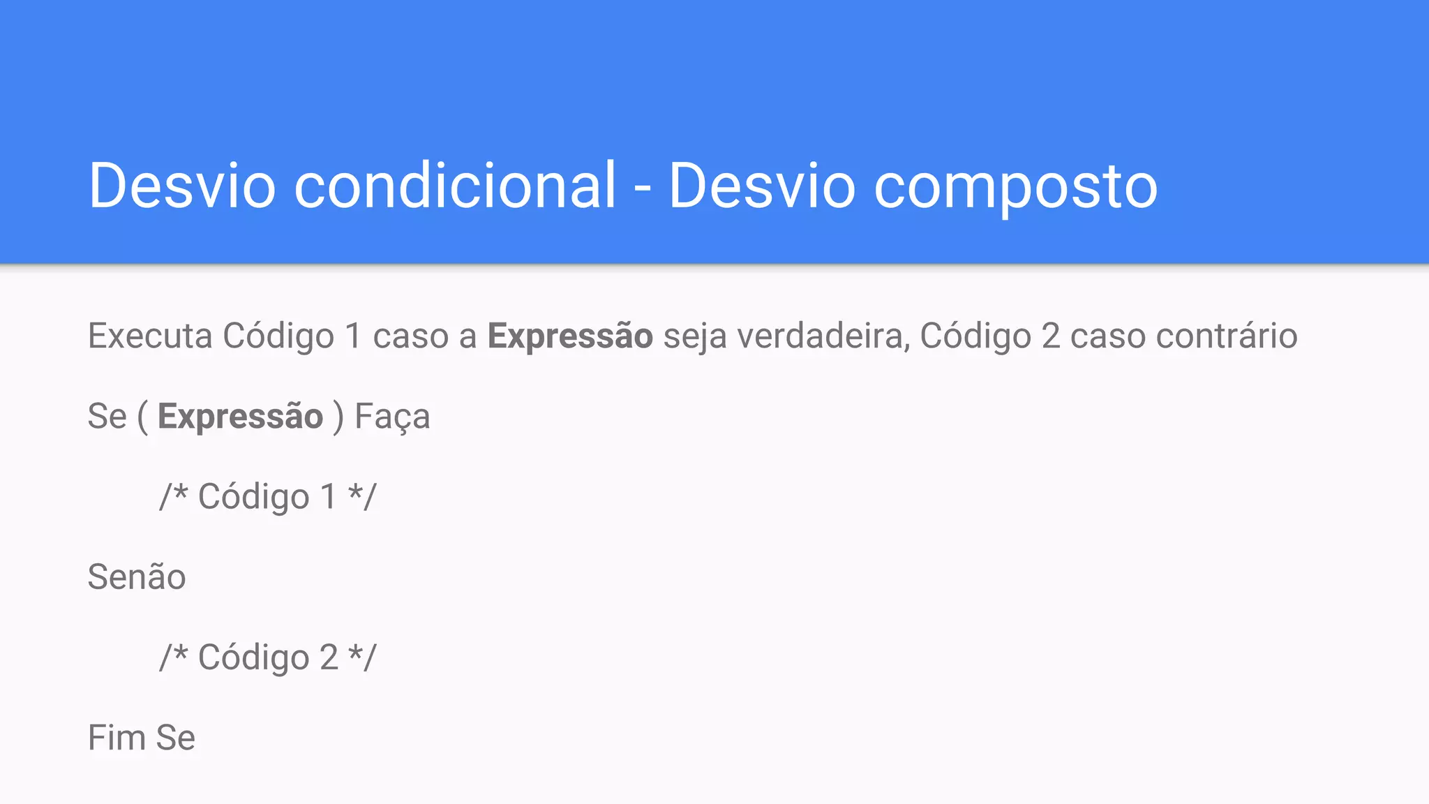 Desvio condicional - Desvio composto
Executa Código 1 caso a Expressão seja verdadeira, Código 2 caso contrário
Se ( Expressão ) Faça
/* Código 1 */
Senão
/* Código 2 */
Fim Se
 