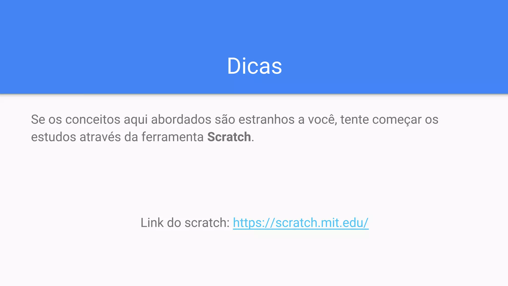 Dicas
Se os conceitos aqui abordados são estranhos a você, tente começar os
estudos através da ferramenta Scratch.
Link do scratch: https://scratch.mit.edu/
 