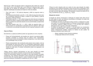 Nota-se que o efeito de segunda ordem é desprezível para valores de l até em
torno de 40 e que a partir deste valor a sua influência é cada vez maior. Assim,        -Pilares de canto: situados junto aos cantos do piso; para situação de projeto
para efeito de um método de verificação e de cálculo, a NBR 6118 propõe a               considera-se como esforços solicitantes a força normal (N) de compressão e dois
seguinte classificação dos pilares em função do índice de esbeltez:                     momentos fletores (Mx e My), atuando segundo os planos constituídos pelo pilar e
                                                                                        por cada uma das vigas nele apoiadas; normalmente o conjunto de valores (N, Mx
-    Pilar Curto: para λ ≤ 40; pode-se desprezar o efeito de segunda ordem e            e My) é substituído por (N), (eix = Mx/N) e (eiy = My/N).
     fluência;
-    Pilar Medianamente Esbelto: para 40 ≤ λ ≤ 80; o efeito de segunda ordem deve       Situação de cálculo
     der considerado (podendo-se utilizar o método do pilar padrão) e pode-se
     desprezar o efeito da fluência;                                                    A situação de cálculo corresponde à verificação do estado limite último (ELU)
-    Pilar Esbelto: para 80 ≤ λ ≤ 140; o efeito de segunda ordem deve der considerado   de cada seção do pilar; aos esforços provenientes da situação de projeto são
     (podendo-se utilizar o método do pilar padrão) e deve-se considerar o efeito da    acrescentados os seguintes efeitos:
     fluência (podendo ser estimada através de uma excentricidade complementar          - A indefinição do ponto de aplicação da força normal e o desaprumo do pilar
     equivalente);                                                                          que podem ser considerados através da chamada excentricidade acidental
-    Pilar Muito Esbelto: para 140 ≤ λ ≤ 200; o efeito de segunda ordem e a                 ea estimada, conforme a NBR 6118 por ea ≥ 2 cm ou h/30, com h sendo a
     fluência devem ser considerados e calculados de forma “rigorosa”, além disso           dimensão do pilar segundo a dimensão considerada;
     o coeficiente de ponderação das ações deve der majorado, passando a valer:         - Os efeitos de segunda ordem quando λ ≥ 40 que podem ser considerados
                                                                                            através da excentricidade e2. Esta excentricidade pode ser estimada, para
                                                                                            pilares medianamente esbeltos, através do método do pilar padrão. As
Tipos de Pilares                                                                            hipóteses admitidas neste método são:

Normalmente, os pilares de edifícios podem ser agrupados em dois conjuntos:                    -       Seção constante do pilar (inclusive armadura);
                                                                                               -       Configuração fletida de forma senoidal.
-    Pilares de Contraventamento: são aqueles que, devido à sua grande rigidez,
     permitem considerar os diversos pisos do edifício como, praticamente,
     indeslocáveis (caixas de elevadores, pilares enrigecidos); o seu cálculo exige                       P
     sua consideração como um todo;
                                                                                                                   y

-    Pilares contraventados: são constituídos pelos pilares menos rígidos, onde as
                                                                                                                                           r
     extremidades de cada lance podem ser consideradas indeslocáveis, graças                                                                            ε dx
     aos pilares de contraventamento; seu cálculo pode ser feito de feito de forma
     isolada em cada lance. Os pilares contraventos podem ser agrupados nos                        l          e2
     seguintes tipos:                                                                                                  d
                                                                                                                                       M

-Pilares internos: situados internamente ao piso; para situação de projeto
considera-se como esforço solicitante a fornça normal (N) de compressão;                                                                           dx          ε dx
-Pilares de estremidade: situados nas bordas do piso; para situação de projeto,
considera-se como esforços solicitantes a força normal (N) de compressão e o
momento fletor (M), atuando segundo o plano constituído pelo pilar e pela viga;
este par de esforços normalmente é substituído por (N) e (ei = M/N).


25                                                                                                                                         Cálculo de Concreto Armado   26
 