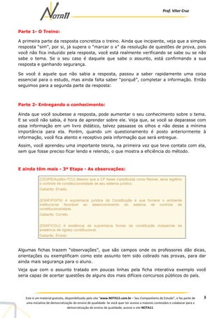 Prof. Vítor Cruz
3Este é um material gratuito, disponibilizado pelo site “www.NOTA11.com.br – Seu Companheiro de Estudo”, e faz parte de
uma iniciativa de democratização do ensino de qualidade. Se você quer ter acesso a maiores conteúdos e colaborar para a
democratização do ensino de qualidade, acesse o site NOTA11.
Parte 1- O Treino:
A primeira parte da resposta concretiza o treino. Ainda que incipiente, veja que a simples
resposta “sim”, por si, já supera o “marcar o x” da resolução de questões de prova, pois
você não fica induzido pela resposta, você está realmente verificando se sabe ou se não
sabe o tema. Se o seu caso é daquele que sabe o assunto, está confirmando a sua
resposta e ganhando segurança.
Se você é aquele que não sabia a resposta, passou a saber rapidamente uma coisa
essencial para o estudo, mas ainda falta saber “porquê”, completar a informação. Então
seguimos para a segunda parte da resposta:
Parte 2- Entregando o conhecimento:
Ainda que você soubesse a resposta, pode aumentar o seu conhecimento sobre o tema.
E se você não sabia, é hora de aprender sobre ele. Veja que, se você se deparasse com
essa informação em um livro didático, talvez passasse os olhos e não desse a mínima
importância para ela. Porém, quando um questionamento é posto anteriormente à
informação, você fica atento e receptivo pela informação que será entregue.
Assim, você aprendeu uma importante teoria, na primeira vez que teve contato com ela,
sem que fosse preciso ficar lendo e relendo, o que mostra a eficiência do método.
E ainda têm mais - 3ª Etapa - As observações:
Algumas fichas trazem “observações”, que são campos onde os professores dão dicas,
orientações ou exemplificam como este assunto tem sido cobrado nas provas, para dar
ainda mais segurança para o aluno.
Veja que com o assunto tratado em poucas linhas pela ficha interativa exemplo você
seria capaz de acertar questões de alguns dos mais difíceis concursos públicos do país.
 
