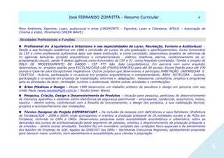 JJoosséé FFEERRNNAANNDDOO ZZOORRNNIITTTTAA -- RReessuummoo CCuurrrriiccuullaarr 44
4
Meio Ambiente, Esportes, Lazer, audiovisual e artes (UNISPORTS – Esportes, Lazer e Cidadania; APOLO – Associação de
Cinema e Vídeo; Movimento GREEN WAVE).
AAttiivviiddaaddeess PPrrooffiissssiioonnaaiiss ee FFuunnççõõeess
Profissional de Arquitetura e Urbanismo e nas especialidades de Lazer, Recreação, Turismo e Audiovisual -
Desde a sua formação acadêmica em 1980 e conclusão de cursos de pós-graduação e aperfeiçoamentos. Como funcionário
da CEF e como profissional autônomos após sair desta instituição, e como convidado, desenvolveu projetos de reformas de
41 agências bancárias (projeto arquitetônico e complementares - elétrico, telefonia, alarme, condicionamento do ar,
programação visual), sendo 9 destas agências como funcionário da CEF e 32 como Arquiteto contratado. També o projeto do
PÓLO DE PROCESSAMENTO DE DADOS - CEF PTT São João (arquitetônico). Em parceria com outro arquiteto
desenvolveu os projetos padrão para ESCOLAS/CASA-LAR (FAERS/APAE/RS) para até 40 alunos; Escola Padrão para até 100
alunos e Casa-lar para Excepcionais Vegetativos. Outros projetos que desenvolveu e participou HABITAÇÃO UNIFAMILIAR E
COLETIVA - Autoria, participação e co-autoria em projetos arquitetônicos e complementares; ÁREA HOTELEIRA - Autoria,
participação e co-autoria em projetos de implantação, reformas e adaptações. Assessoria, consultoria, projetos e programas
para as atividades de lazer, recreação, turismo e audiovisual, dentre outras atividades e contribuições. 
Artes Plásticas e Design - Desde 1995 desenvolve um trabalho artístico de escultura e design em parceria com seu
irmão Paulo (www.wavesoflight.com.br / Studio Green Wave). 
Pesquisa, Criação, Design e Desenvolvimento de Produtos – Vocação para pesquisa, participou do desenvolvimento
de inúmeros aparelhos e sistemas eletro-eletrônicos de segurança patrimonial – empresarial, residencial, automotivo, motos,
nautica – dentre outros, contribuindo com a filosofia de funcionamento, o design dos produtos, a sua viabilização técnica;
projetos e acompanhamento das instalações.
Técnico Designer do Projeto DIFERENCIART – De inclusão de pessoas com deficiências e seus familiares (Prefeitura
de Fortaleza/SDE - 2008 e 2009) onde acompanhou e orientou a produção artesanal de 26 entidades sociais e de PCDs em
Fortaleza, incluindo os CAPs e ONGs. Desenvolveu pesquisas sobre acessibilidade arquitetônica e urbanística, sobre as
demandas dos cursos de profissionalização deste segmento de pessoas, orientou o desenvolvimento da produção artesanal e
de artesãos – dentre outras atividades. Também fez um inventário completo das condições fisico-espaciais e de atendimento
dos Balcões de Emprego da SDE, ligados ao SINE/IDT nas SERs – Secretarias Executivas Regionais, apresentando propostas
para oferecer maior conforto, bom atendimento e acessibilidade para clientes e população.
 