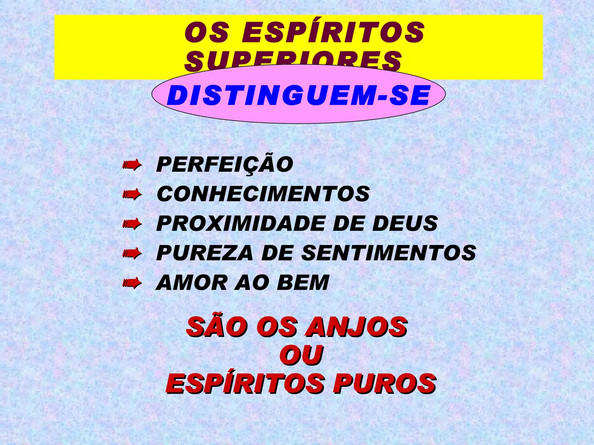 OS ESPÍRITOS SUPERIORES   DISTINGUEM-SE    PERFEIÇÃO    CONHECIMENTOS    PROXIMIDADE DE DEUS    PUREZA DE SENTIMENTOS    AMOR AO BEM SÃO OS ANJOS  OU ESPÍRITOS PUROS 