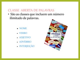 CLASSE ABERTA DE PALAVRAS
• São as classes que incluem um número
ilimitado de palavras.


NOME



VERBO



ADJETIVO



ADVÉRBIO



INTERJEIÇÃO

 