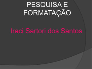 PESQUISA E 
FORMATAÇÃO 
Iraci Sartori dos Santos 
