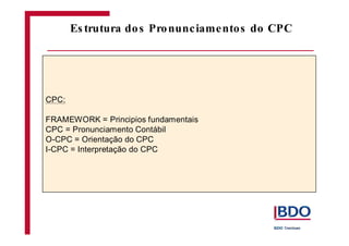 CPC: 
Es trutura dos Pronunciamentos do CPC 
FRAMEWORK = Principios fundamentais 
CPC = Pronunciamento Contábil 
O-CPC = Orientação do CPC 
I-CPC = Interpretação do CPC 
 