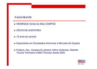 PALESTRANTE 
HENRIQUE Herbel de Melo CAMPOS 
SÓCIO DE AUDITORIA 
12 anos de carreira 
Especialista em Sociedades Anônimas e Mercado de Capitais 
Publicis, ALL, Coopers & Lybrand, Arthur Andersen, Deloitte 
Touche Tohmatsu e BDO Trevisan desde 2004. 
 
