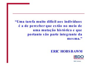 “Uma tare fa muito difícil aos indivíduos 
é a de pe rc ebe r que e s tão no me io de 
uma mutação his tórica e que 
portanto s ão parte integrante da 
me sma.” 
ERIC HOBSBAWM 
 