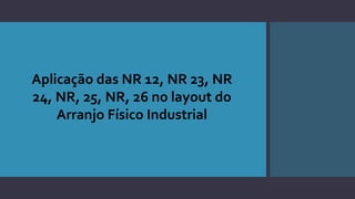 Aplicação das NR 12, NR 23, NR
24, NR, 25, NR, 26 no layout do
Arranjo Físico Industrial
 