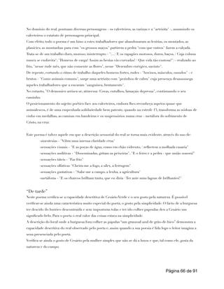 No domínio do real, pontuam diversas personagens - os calceteiros, as varinas e a "actrizita" -, assumindo os
calceteiros o estatuto de personagem principal.
Com efeito, todo o poema é um hino a estes trabalhadores que abandonaram as lezírias, os montados, as
planícies, as montanhas para com "os grossos maços" partirem a pedra "com que outros" fazem a calçada.
Trata-se de um trabalho duro, moroso, ininterrupto - "(...) E os rapagões morosos, duros, baços, / Cuja coluna
nunca se endireita"; "Homens de carga! Assim as bestas vão curvadas! / Que vida tão custosa!") - realizado ao
frio, "nesse rude mês, que não consente as flores", nesse "Dezembro enérgico, sucinto".
De repente, cortando o ritmo de trabalho daqueles homens fortes, rudes - "bovinos, másculos, ossudos" - e
brutos - "Como animais comuns", surge uma actrizita com "pezinhos de cabra" cuja presença desassossega
aqueles trabalhadores que a encaram "sanguínea, brutamente".
No entanto, "O demonico arrisca-se, atravessa /Covas, entulhos, lamaçais depressa", continuando o seu
caminho.
O posicionamento do sujeito poético face aos calceteiros, embora lhes reconheça aspetos quase que
animalescos, é de uma empenhada solidariedade bem patente, quando na estrofe 13, transforma as nódoas de
vinho em medalhas, as camisas em bandeiras e os suspensórios numa cruz - metáfora do sofrimento de
Cristo, na cruz.
Este poema é talvez aquele em que a descrição sensorial do real se torna mais evidente, através do uso de:
-sinestesias - "Vibra uma imensa claridade crua"
-sensações visuais - "E as poças de água, como em chão vidrento, / reflectem a molhada casaria"
-sensações auditivas - "Disseminadas, gritam as peixeiras", "E o ferro e a pedra - que união sonora!"
-sensações táteis - "Faz frio"
-sensações olfativas "Cheira-me a fogo, a sílex, a ferrugem"
-sensações gustativas - "Sabe-me a campo, a lenha, a agricultura"
-metáforas - "E os charcos brilham tanto, que eu diria / Ter ante mim lagoas de brilhantes!"
“De tarde”
Neste poema verifica-se a capacidade descritiva de Cesário Verde e o seu gosto pela natureza. É possível
verificar-se ainda uma característica muito especial do poeta, o gosto pela simplicidade. O facto de a burguesa
ter descido do burrico descontraída e sem imposturas tolas e ter ido colher papoulas deu a Cesário um
significado belo. Para o poeta o real valor das coisas estava na simplicidade.
A descrição do local onde a burguesa fora colher as pápulas “um granzoal azul de grão-de-bico” demonstra a
capacidade descritiva do real observado pelo poeta e, assim quando a sua poesia é lida logo o leitor imagina a
sena presenciada pelo poeta.
Verifica-se ainda o gosto de Cesário pela mulher simples que não se dá a luxos e que, tal como ele, gosta da
natureza e do campo.
Página de
66 91
 