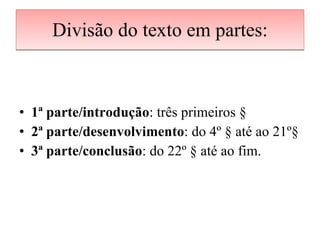 Divisão do texto em partes: 1ª parte/introdução : três primeiros § 2ª parte/desenvolvimento : do 4º § até ao 21º§ 3ª parte/conclusão : do 22º § até ao fim. 