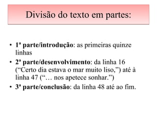 Divisão do texto em partes: 1ª parte/introdução : as primeiras quinze linhas 2ª parte/desenvolvimento : da linha 16 (“Certo dia estava o mar muito liso,”) até à linha 47 (“… nos apetece sonhar.”) 3ª parte/conclusão : da linha 48 até ao fim. 