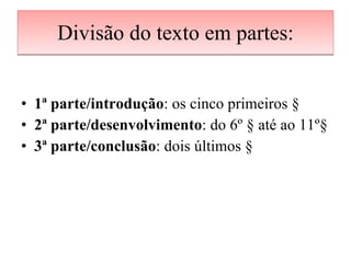 Divisão do texto em partes: 1ª parte/introdução : os cinco primeiros § 2ª parte/desenvolvimento : do 6º § até ao 11º§ 3ª parte/conclusão : dois últimos § 