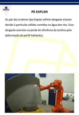 PÁ KAPLAN
As pás das turbinas tipo Kaplan sofrem desgaste erosivo
devido à partículas sólidas contidas na água dos rios. Esse
desgaste acarreta na perda de eficiência da turbina pela
deformação do perfil hidráulico.
 