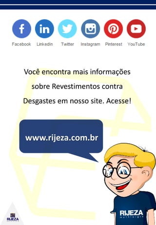 Você encontra mais informações
sobre Revestimentos contra
Desgastes em nosso site. Acesse!
www.rijeza.com.br
 